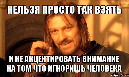 нельзя просто так взять и не акцентировать внимание на том что игноришь человека, Мем Нельзя просто так взять и (Боромир мем)