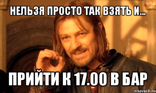 нельзя просто так взять и... прийти к 17.00 в бар, Мем Нельзя просто так взять и (Боромир мем)