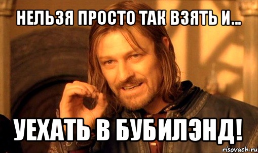 нельзя просто так взять и... уехать в бубилэнд!, Мем Нельзя просто так взять и (Боромир мем)