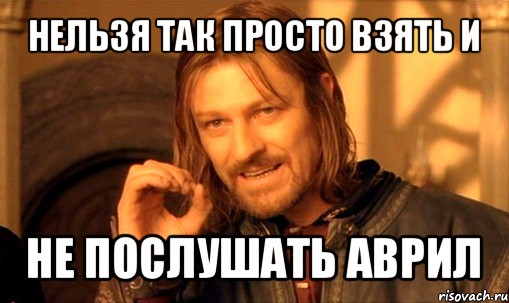 нельзя так просто взять и не послушать аврил, Мем Нельзя просто так взять и (Боромир мем)