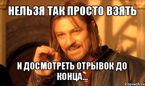 нельзя так просто взять и досмотреть отрывок до конца..., Мем Нельзя просто так взять и (Боромир мем)