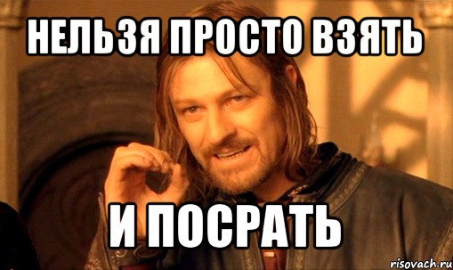 нельзя просто взять и посрать, Мем Нельзя просто так взять и (Боромир мем)