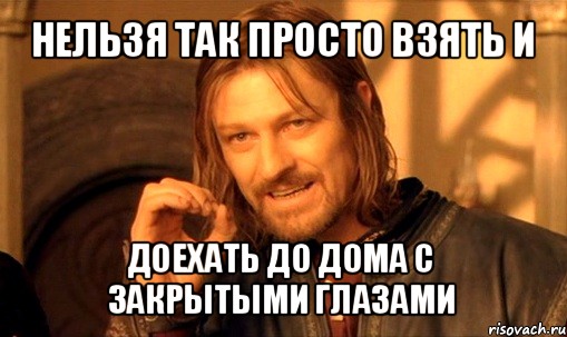 нельзя так просто взять и доехать до дома с закрытыми глазами, Мем Нельзя просто так взять и (Боромир мем)