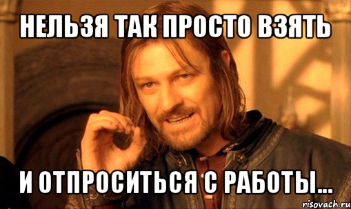 нельзя так просто взять и отпроситься с работы..., Мем Нельзя просто так взять и (Боромир мем)