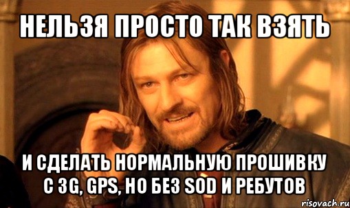 нельзя просто так взять и сделать нормальную прошивку с 3g, gps, но без sod и ребутов, Мем Нельзя просто так взять и (Боромир мем)