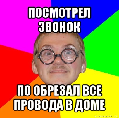 посмотрел звонок по обрезал все провода в доме, Мем Типичный ботан