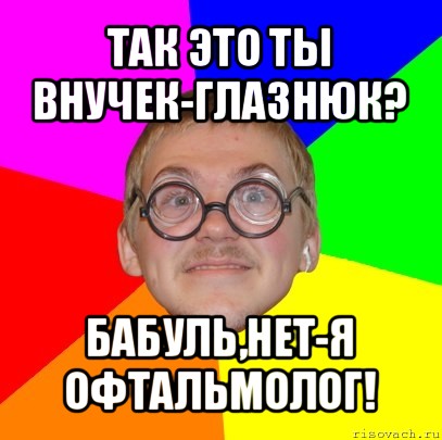 так это ты внучек-глазнюк? бабуль,нет-я офтальмолог!, Мем Типичный ботан