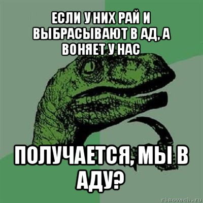 если у них рай и выбрасывают в ад, а воняет у нас получается, мы в аду?, Мем Филосораптор