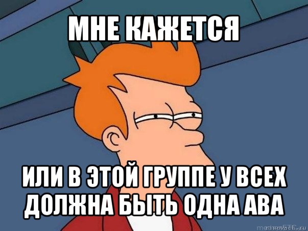 мне кажется или в этой группе у всех должна быть одна ава, Мем  Фрай (мне кажется или)