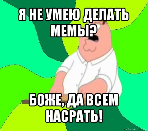 я не умею делать мемы? боже, да всем насрать!