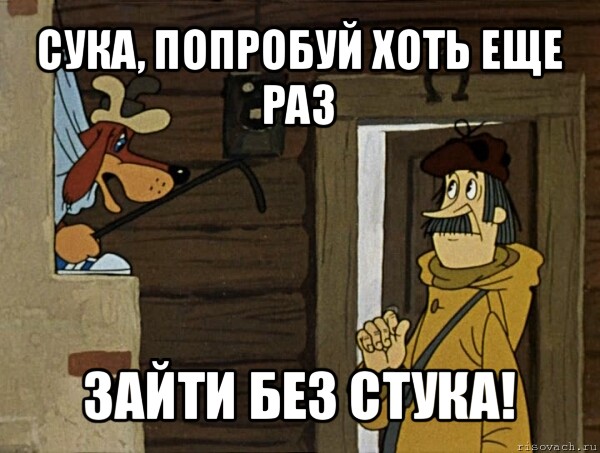 сука, попробуй хоть еще раз зайти без стука!