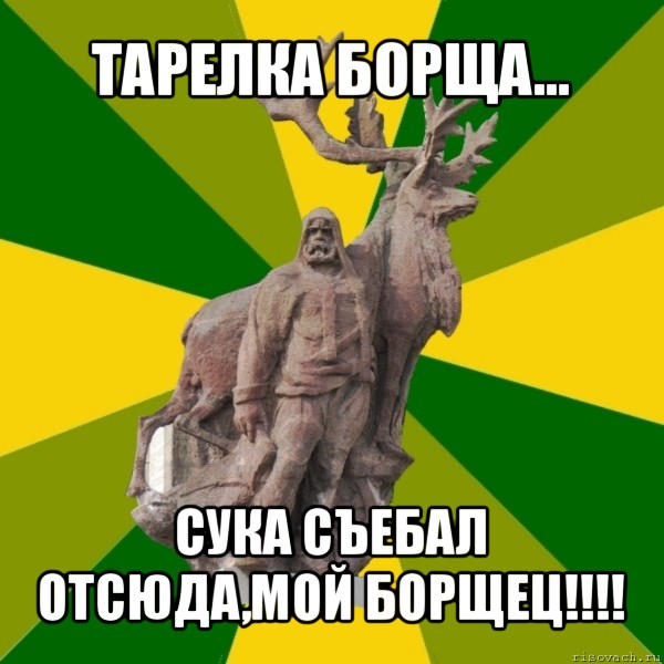 тарелка борща... сука съебал отсюда,мой борщец!!!