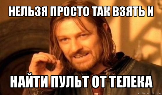 нельзя просто так взять и найти пульт от телека, Мем Нельзя просто так взять и (Боромир мем)