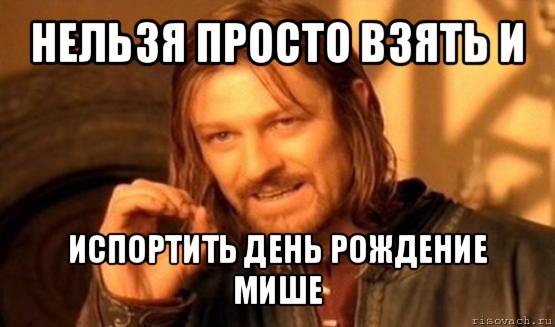 нельзя просто взять и испортить день рождение мише, Мем Нельзя просто так взять и (Боромир мем)