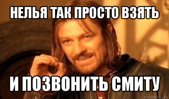 нелья так просто взять и позвонить смиту, Мем Нельзя просто так взять и (Боромир мем)