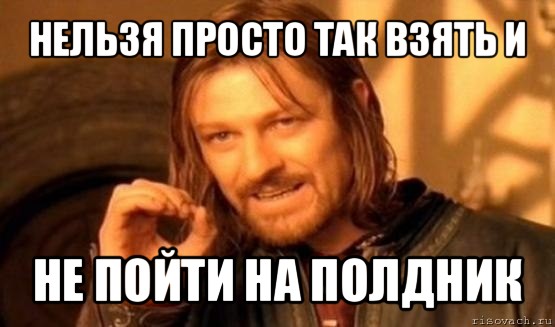 нельзя просто так взять и не пойти на полдник, Мем Нельзя просто так взять и (Боромир мем)