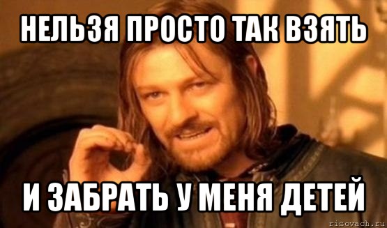 нельзя просто так взять и забрать у меня детей, Мем Нельзя просто так взять и (Боромир мем)