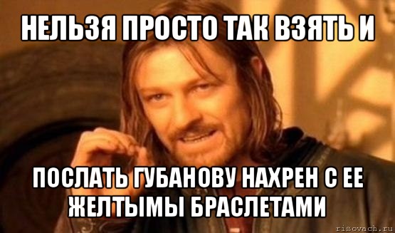 нельзя просто так взять и послать губанову нахрен с ее желтымы браслетами, Мем Нельзя просто так взять и (Боромир мем)