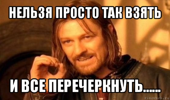 нельзя просто так взять и все перечеркнуть......, Мем Нельзя просто так взять и (Боромир мем)