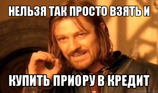 нельзя так просто взять и купить приору в кредит, Мем Нельзя просто так взять и (Боромир мем)