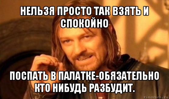 нельзя просто так взять и спокойно поспать в палатке-обязательно кто нибудь разбудит., Мем Нельзя просто так взять и (Боромир мем)