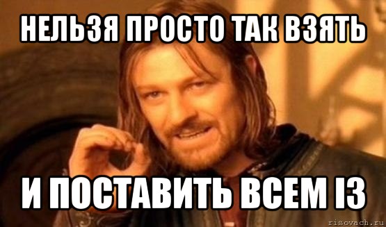 нельзя просто так взять и поставить всем i3, Мем Нельзя просто так взять и (Боромир мем)