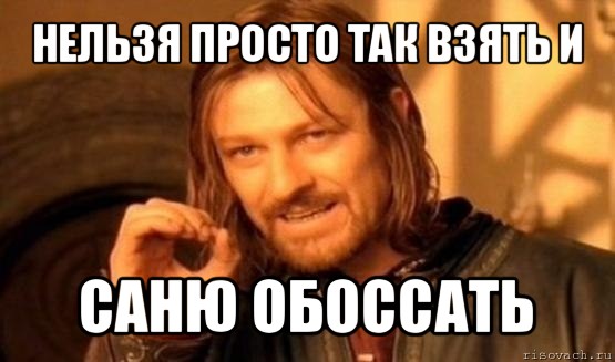 нельзя просто так взять и саню обоссать, Мем Нельзя просто так взять и (Боромир мем)