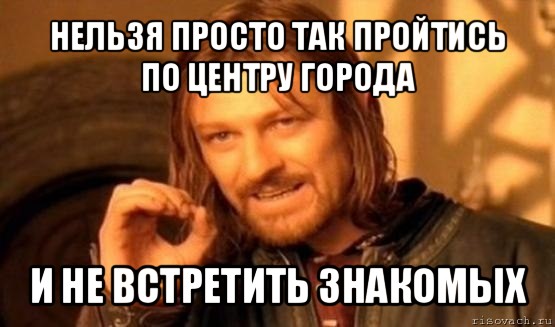 нельзя просто так пройтись по центру города и не встретить знакомых, Мем Нельзя просто так взять и (Боромир мем)