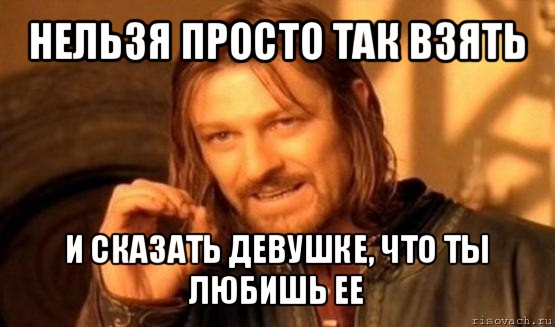 нельзя просто так взять и сказать девушке, что ты любишь ее, Мем Нельзя просто так взять и (Боромир мем)