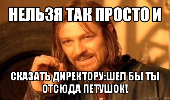 нельзя так просто и сказать директору:шел бы ты отсюда петушок!, Мем Нельзя просто так взять и (Боромир мем)