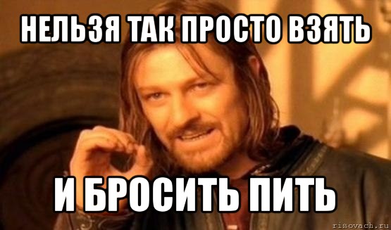 нельзя так просто взять и бросить пить, Мем Нельзя просто так взять и (Боромир мем)