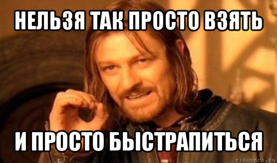 нельзя так просто взять и просто быстрапиться, Мем Нельзя просто так взять и (Боромир мем)