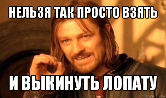 нельзя так просто взять и выкинуть лопату, Мем Нельзя просто так взять и (Боромир мем)