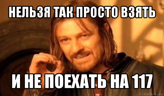 нельзя так просто взять и не поехать на 117, Мем Нельзя просто так взять и (Боромир мем)