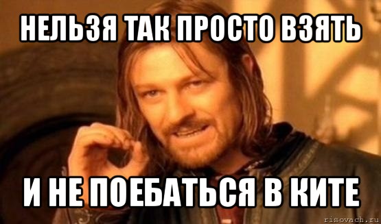 нельзя так просто взять и не поебаться в ките, Мем Нельзя просто так взять и (Боромир мем)