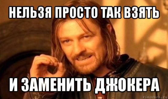 нельзя просто так взять и заменить джокера, Мем Нельзя просто так взять и (Боромир мем)