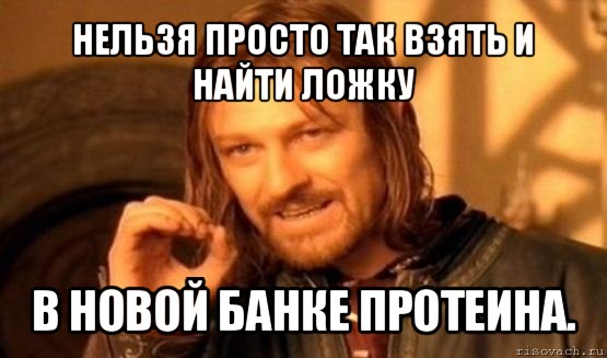 нельзя просто так взять и найти ложку в новой банке протеина., Мем Нельзя просто так взять и (Боромир мем)