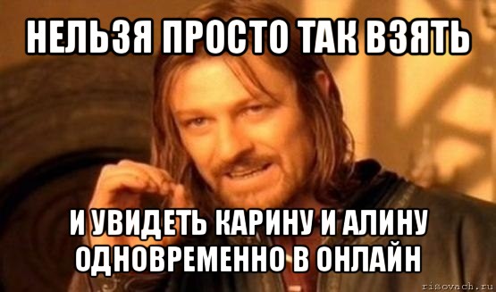 нельзя просто так взять и увидеть карину и алину одновременно в онлайн, Мем Нельзя просто так взять и (Боромир мем)