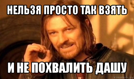 нельзя просто так взять и не похвалить дашу, Мем Нельзя просто так взять и (Боромир мем)