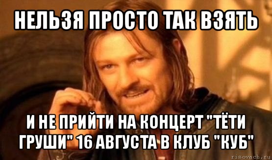 нельзя просто так взять и не прийти на концерт "тёти груши" 16 августа в клуб "куб", Мем Нельзя просто так взять и (Боромир мем)