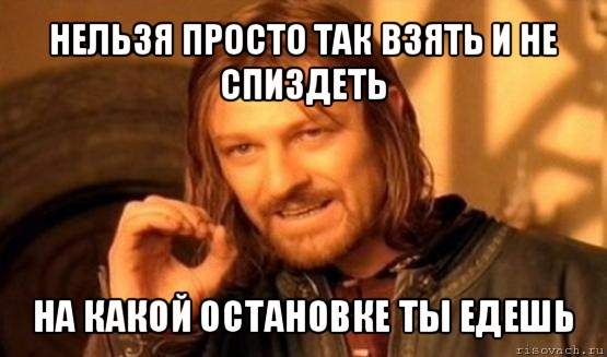 нельзя просто так взять и не спиздеть на какой остановке ты едешь, Мем Нельзя просто так взять и (Боромир мем)