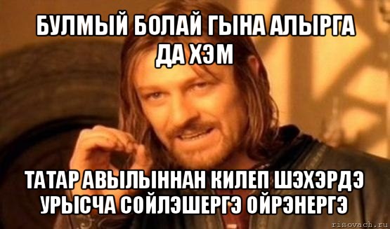 булмый болай гына алырга да хэм татар авылыннан килеп шэхэрдэ урысча сойлэшергэ ойрэнергэ, Мем Нельзя просто так взять и (Боромир мем)