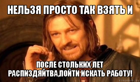 нельзя просто так взять и после стольких лет распиздяйтва,пойти искать работу!, Мем Нельзя просто так взять и (Боромир мем)