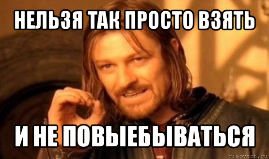 нельзя так просто взять и не повыебываться, Мем Нельзя просто так взять и (Боромир мем)