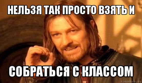 нельзя так просто взять и собраться с классом, Мем Нельзя просто так взять и (Боромир мем)