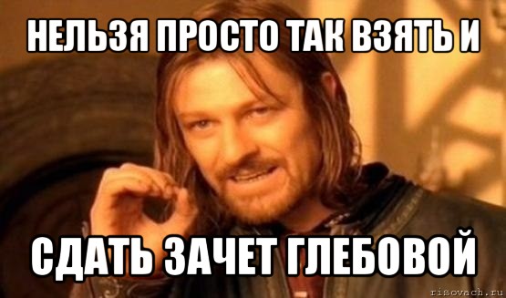 нельзя просто так взять и сдать зачет глебовой, Мем Нельзя просто так взять и (Боромир мем)