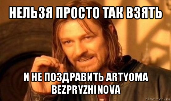 нельзя просто так взять и не поздравить artyoma bezpryzhinova, Мем Нельзя просто так взять и (Боромир мем)