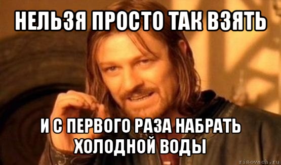 нельзя просто так взять и с первого раза набрать холодной воды, Мем Нельзя просто так взять и (Боромир мем)