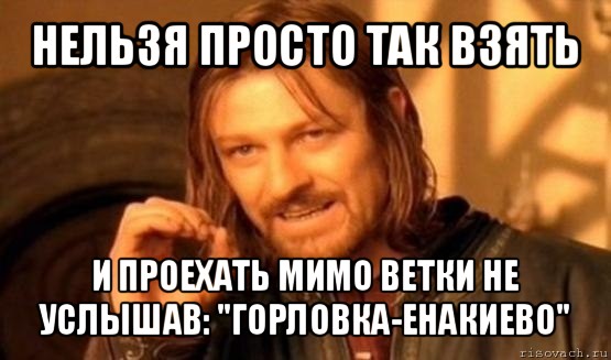 нельзя просто так взять и проехать мимо ветки не услышав: "горловка-енакиево", Мем Нельзя просто так взять и (Боромир мем)