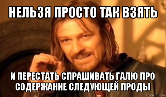 нельзя просто так взять и перестать спрашивать галю про содержание следующей проды, Мем Нельзя просто так взять и (Боромир мем)